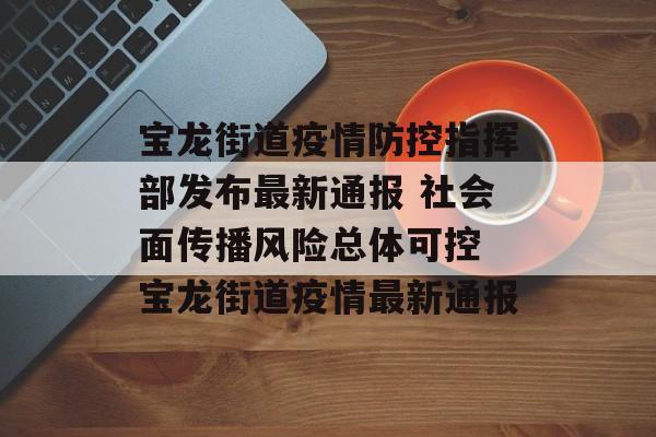 宝龙街道疫情防控指挥部发布最新通报 社会面传播风险总体可控 宝龙街道疫情最新通报