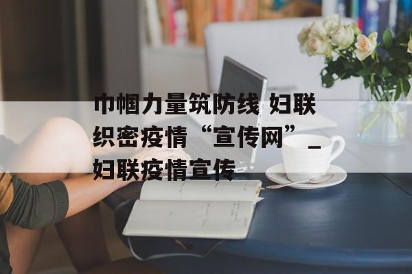 巾帼力量筑防线 妇联织密疫情“宣传网”_妇联疫情宣传