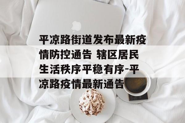 平凉路街道发布最新疫情防控通告 辖区居民生活秩序平稳有序-平凉路疫情最新通告