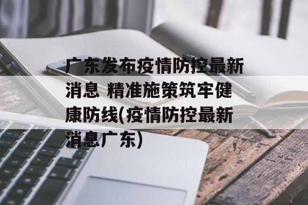 广东发布疫情防控最新消息 精准施策筑牢健康防线(疫情防控最新消息广东)