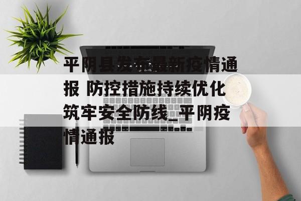 平阴县发布最新疫情通报 防控措施持续优化筑牢安全防线_平阴疫情通报