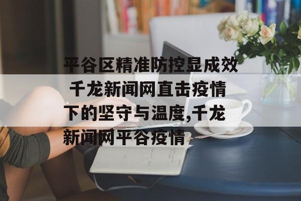 平谷区精准防控显成效 千龙新闻网直击疫情下的坚守与温度,千龙新闻网平谷疫情