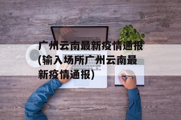 广州云南最新疫情通报(输入场所广州云南最新疫情通报)