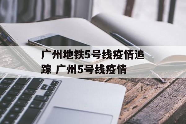 广州地铁5号线疫情追踪 广州5号线疫情