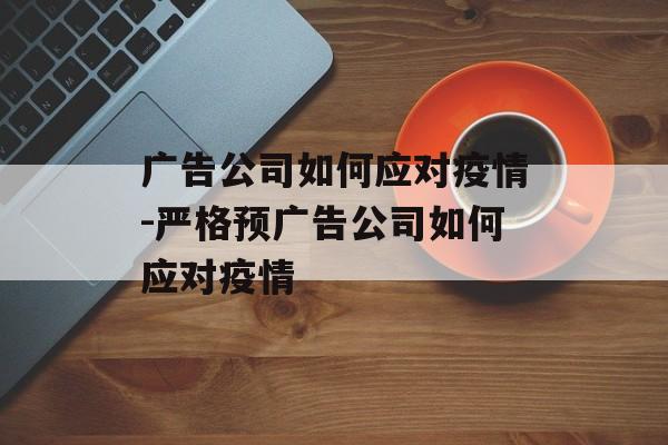 广告公司如何应对疫情-严格预广告公司如何应对疫情