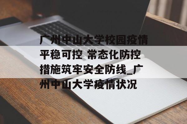 广州中山大学校园疫情平稳可控 常态化防控措施筑牢安全防线_广州中山大学疫情状况