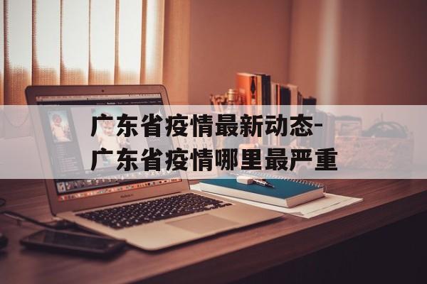 广东省疫情最新动态-广东省疫情哪里最严重