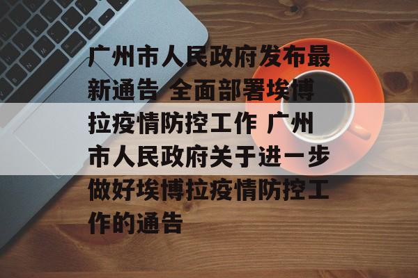 广州市人民政府发布最新通告 全面部署埃博拉疫情防控工作 广州市人民政府关于进一步做好埃博拉疫情防控工作的通告