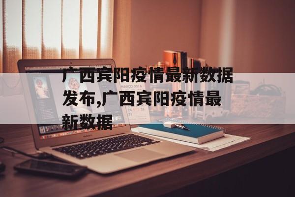 广西宾阳疫情最新数据发布,广西宾阳疫情最新数据