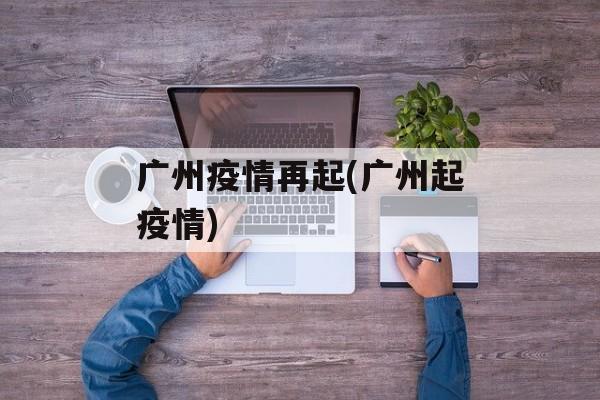 广州疫情再起(广州起疫情)