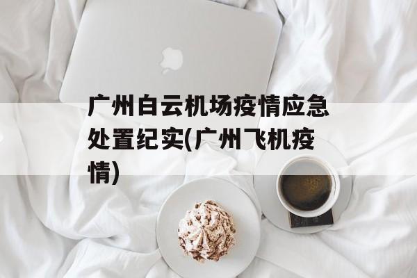 广州白云机场疫情应急处置纪实(广州飞机疫情)