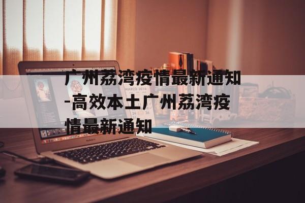 广州荔湾疫情最新通知-高效本土广州荔湾疫情最新通知