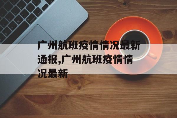 广州航班疫情情况最新通报,广州航班疫情情况最新