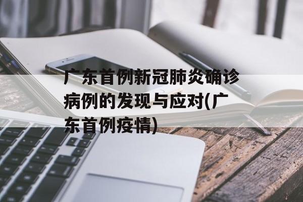 广东首例新冠肺炎确诊病例的发现与应对(广东首例疫情)