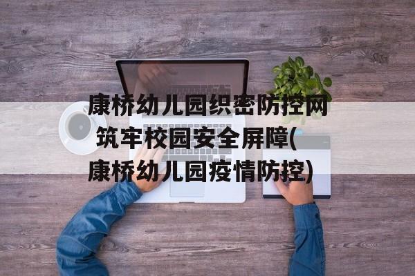 康桥幼儿园织密防控网 筑牢校园安全屏障(康桥幼儿园疫情防控)