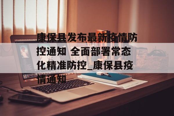 康保县发布最新疫情防控通知 全面部署常态化精准防控_康保县疫情通知