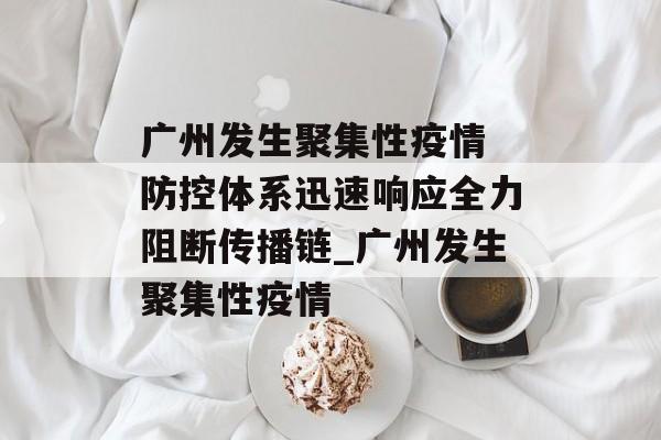 广州发生聚集性疫情 防控体系迅速响应全力阻断传播链_广州发生聚集性疫情