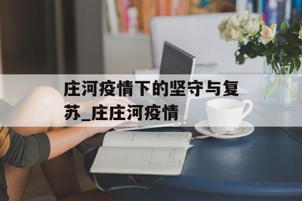 庄河疫情下的坚守与复苏_庄庄河疫情