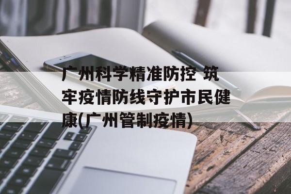 广州科学精准防控 筑牢疫情防线守护市民健康(广州管制疫情)