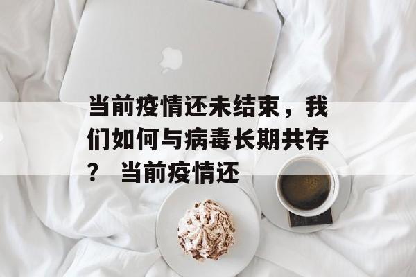 当前疫情还未结束，我们如何与病毒长期共存？ 当前疫情还