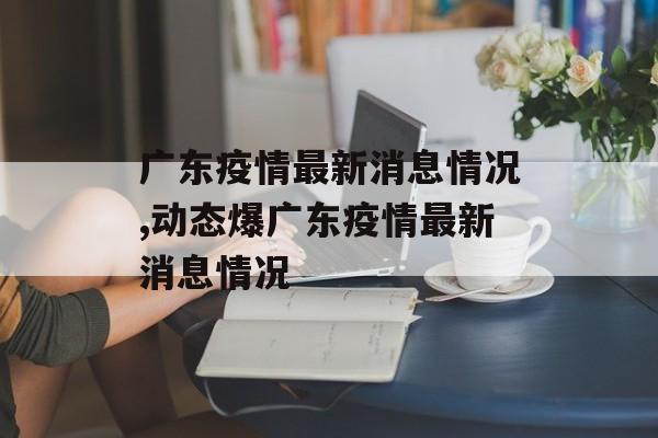 广东疫情最新消息情况,动态爆广东疫情最新消息情况