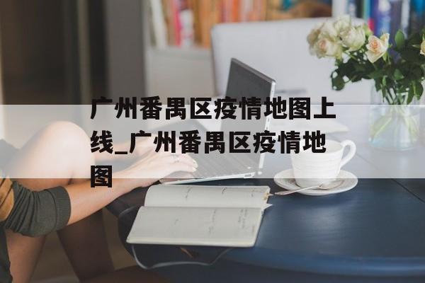广州番禺区疫情地图上线_广州番禺区疫情地图