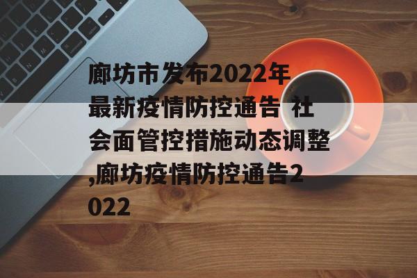 廊坊市发布2022年最新疫情防控通告 社会面管控措施动态调整,廊坊疫情防控通告2022