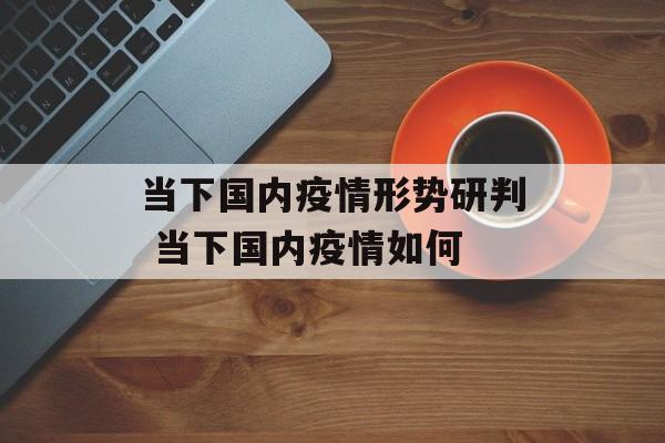 当下国内疫情形势研判 当下国内疫情如何