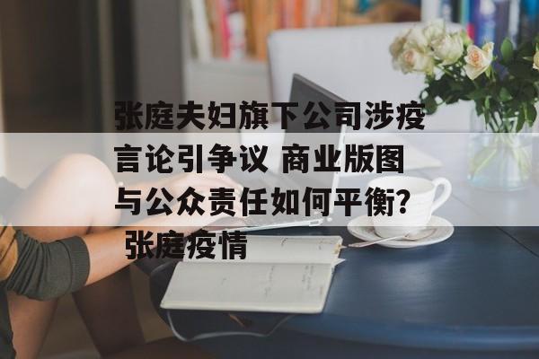 张庭夫妇旗下公司涉疫言论引争议 商业版图与公众责任如何平衡？ 张庭疫情