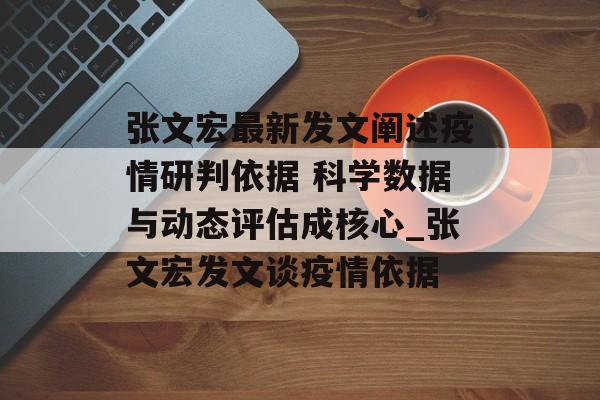 张文宏最新发文阐述疫情研判依据 科学数据与动态评估成核心_张文宏发文谈疫情依据