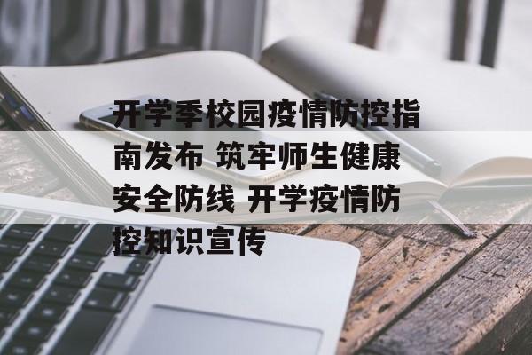 开学季校园疫情防控指南发布 筑牢师生健康安全防线 开学疫情防控知识宣传