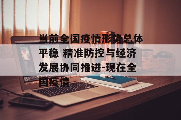 当前全国疫情形势总体平稳 精准防控与经济发展协同推进-现在全国疫情