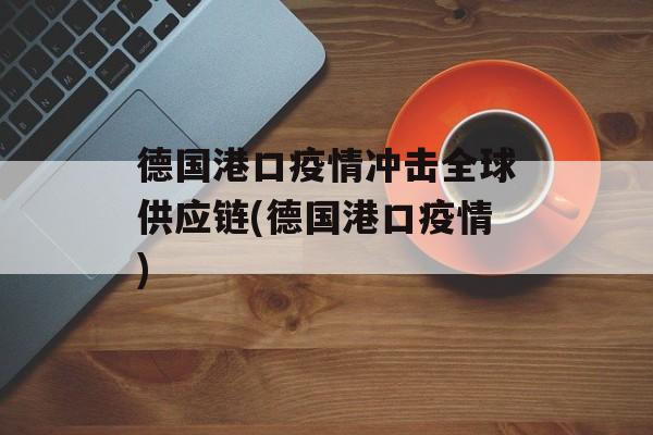 德国港口疫情冲击全球供应链(德国港口疫情)