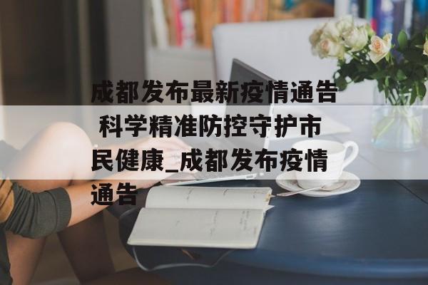 成都发布最新疫情通告 科学精准防控守护市民健康_成都发布疫情通告