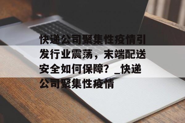 快递公司聚集性疫情引发行业震荡，末端配送安全如何保障？_快递公司聚集性疫情
