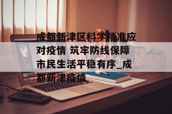成都新津区科学精准应对疫情 筑牢防线保障市民生活平稳有序_成都新津疫情