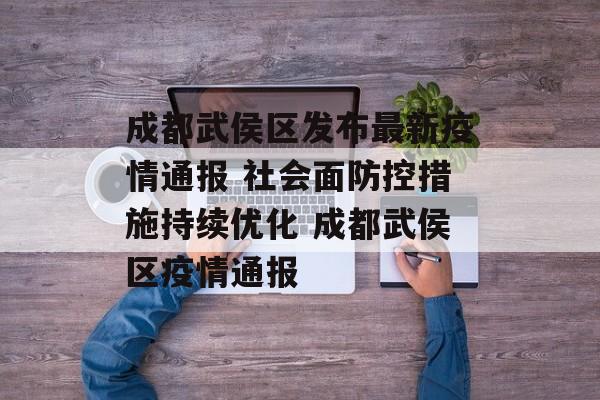 成都武侯区发布最新疫情通报 社会面防控措施持续优化 成都武侯区疫情通报