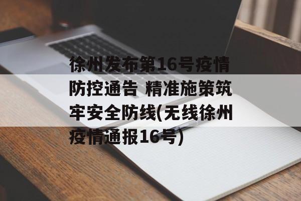 徐州发布第16号疫情防控通告 精准施策筑牢安全防线(无线徐州疫情通报16号)