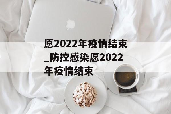 愿2022年疫情结束_防控感染愿2022年疫情结束