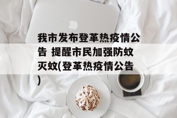 我市发布登革热疫情公告 提醒市民加强防蚊灭蚊(登革热疫情公告)