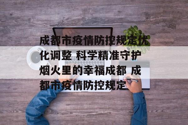 成都市疫情防控规定优化调整 科学精准守护烟火里的幸福成都 成都市疫情防控规定