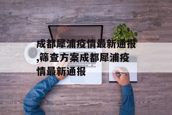 成都犀浦疫情最新通报,筛查方案成都犀浦疫情最新通报
