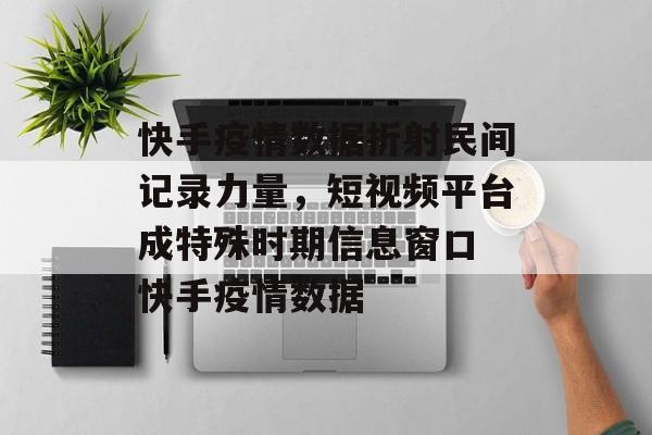 快手疫情数据折射民间记录力量，短视频平台成特殊时期信息窗口 快手疫情数据