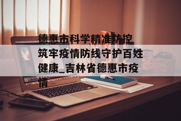德惠市科学精准防控 筑牢疫情防线守护百姓健康_吉林省德惠市疫情