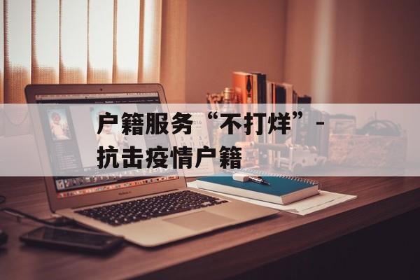 户籍服务“不打烊”-抗击疫情户籍