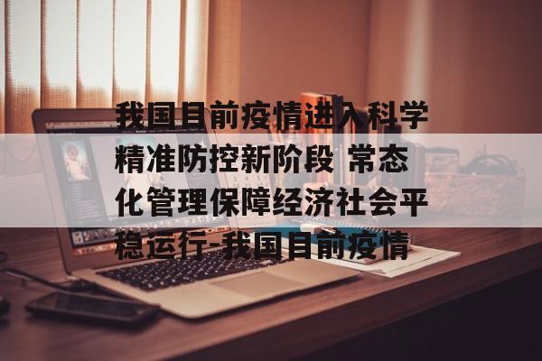 我国目前疫情进入科学精准防控新阶段 常态化管理保障经济社会平稳运行-我国目前疫情