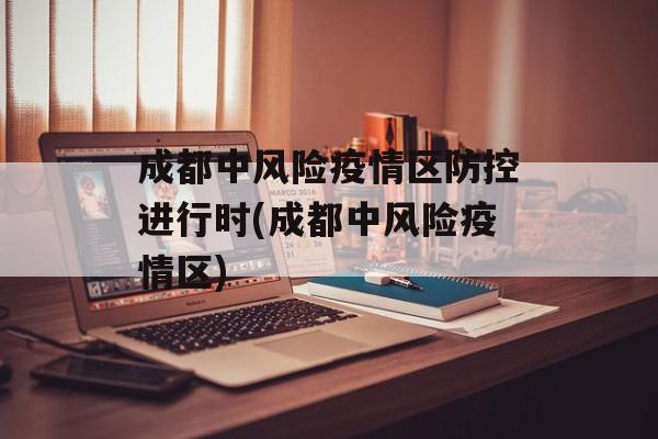 成都中风险疫情区防控进行时(成都中风险疫情区)