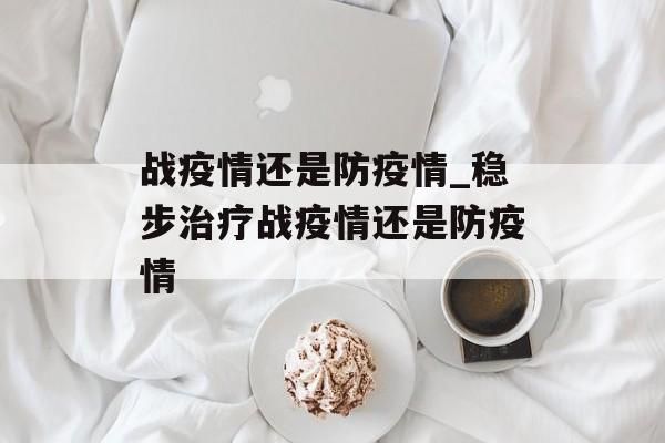 战疫情还是防疫情_稳步治疗战疫情还是防疫情