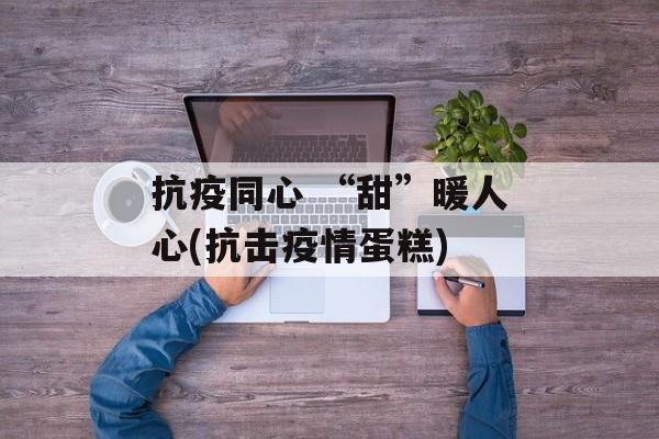 抗疫同心 “甜”暖人心(抗击疫情蛋糕)