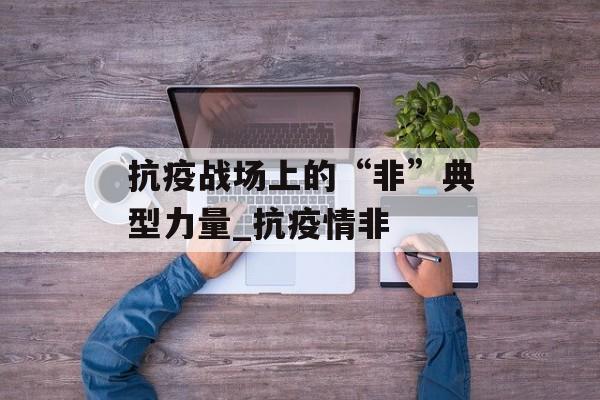抗疫战场上的“非”典型力量_抗疫情非